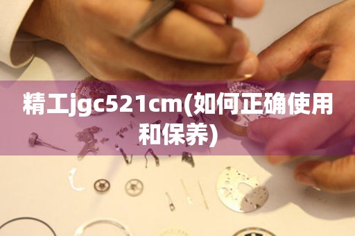 精工jgc521cm(如何正確使用和保養(yǎng))
