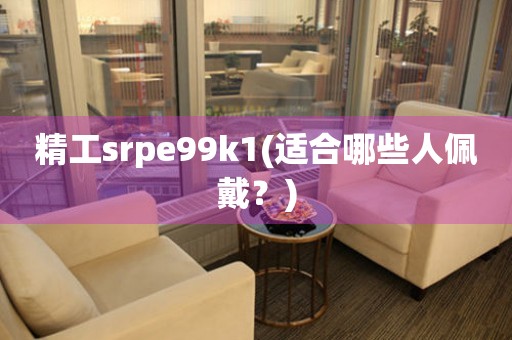 精工srpe99k1(適合哪些人佩戴？)
