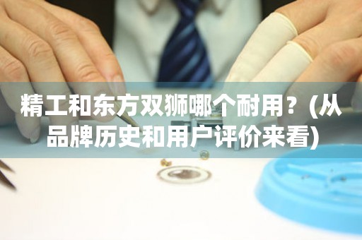 精工和東方雙獅哪個(gè)耐用？(從品牌歷史和用戶(hù)評(píng)價(jià)來(lái)看)