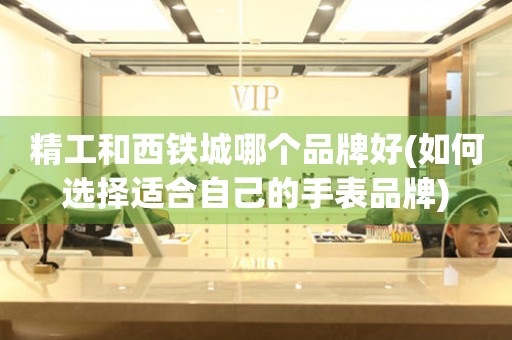 精工和西鐵城哪個(gè)品牌好(如何選擇適合自己的手表品牌)