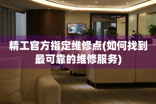 精工官方指定維修點(diǎn)(如何找到最可靠的維修服務(wù))