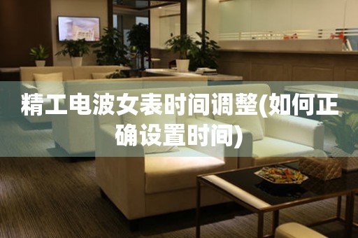 精工電波女表時(shí)間調(diào)整(如何正確設(shè)置時(shí)間)