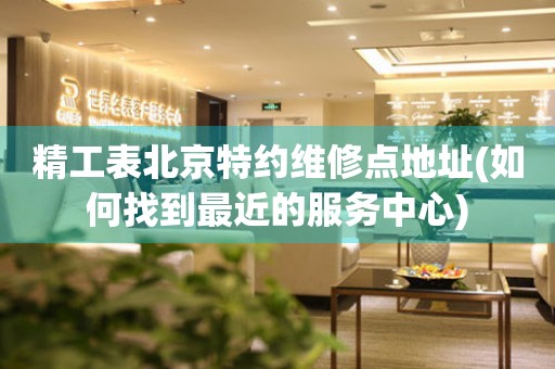 精工表北京特約維修點(diǎn)地址(如何找到最近的服務(wù)中心)