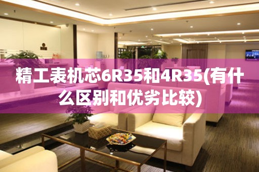 精工表機(jī)芯6R35和4R35(有什么區(qū)別和優(yōu)劣比較)