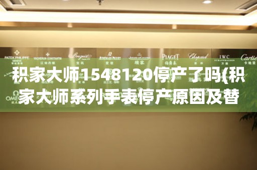 積家大師1548120停產(chǎn)了嗎(積家大師系列手表停產(chǎn)原因及替代選擇)