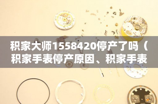 積家大師1558420停產(chǎn)了嗎（積家手表停產(chǎn)原因、積家手表維修方法）