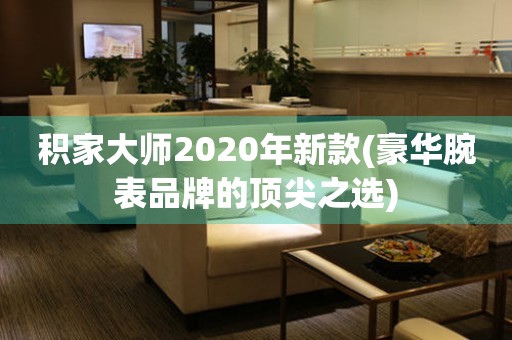 積家大師2020年新款(豪華腕表品牌的頂尖之選)
