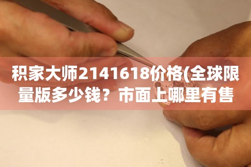 積家大師2141618價格(全球限量版多少錢？市面上哪里有售？)