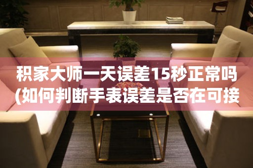 積家大師一天誤差15秒正常嗎(如何判斷手表誤差是否在可接受范圍內(nèi))。