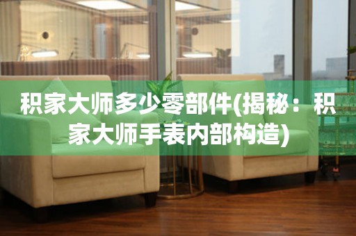 積家大師多少零部件(揭秘：積家大師手表內(nèi)部構(gòu)造)