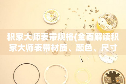 積家大師表帶規(guī)格(全面解讀積家大師表帶材質(zhì)、顏色、尺寸等規(guī)格)