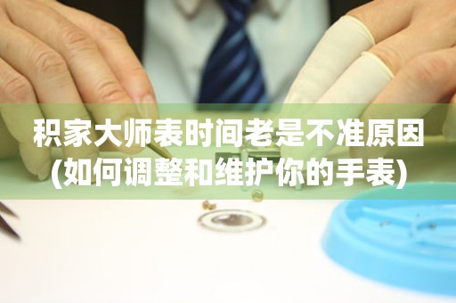 積家大師表時間老是不準(zhǔn)原因(如何調(diào)整和維護你的手表)
