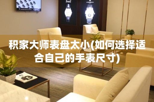 積家大師表盤太小(如何選擇適合自己的手表尺寸)