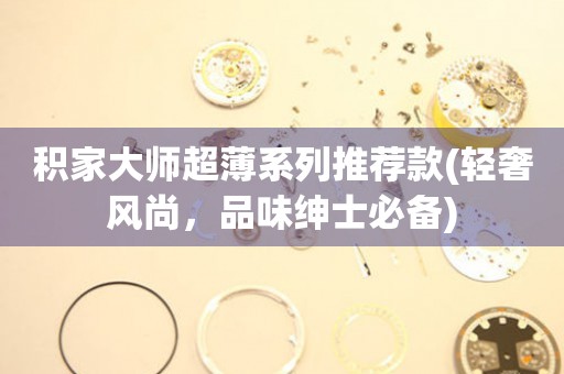 積家大師超薄系列推薦款(輕奢風(fēng)尚，品味紳士必備)
