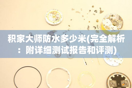 積家大師防水多少米(完全解析：附詳細測試報告和評測)