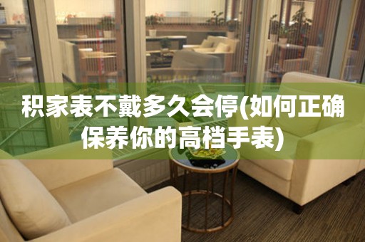積家表不戴多久會停(如何正確保養(yǎng)你的高檔手表)