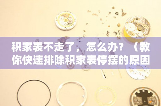 積家表不走了，怎么辦？（教你快速排除積家表停擺的原因）