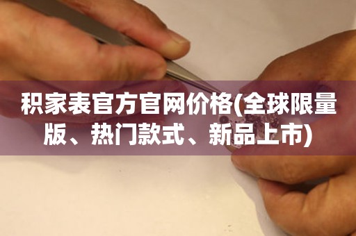 積家表官方官網(wǎng)價格(全球限量版、熱門款式、新品上市)