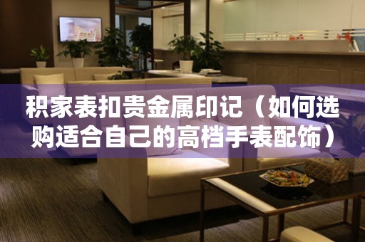 積家表扣貴金屬印記（如何選購適合自己的高檔手表配飾）