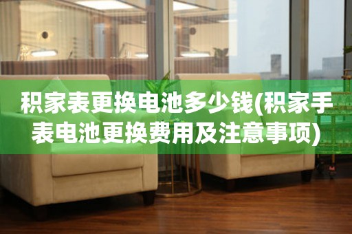 積家表更換電池多少錢(積家手表電池更換費用及注意事項)