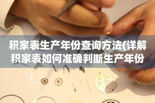 積家表生產(chǎn)年份查詢方法(詳解積家表如何準確判斷生產(chǎn)年份)