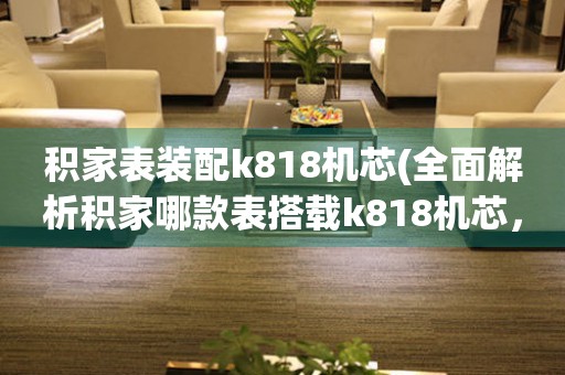 積家表裝配k818機(jī)芯(全面解析積家哪款表搭載k818機(jī)芯，讓你選表更有底氣)