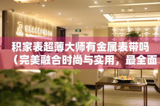 積家表超薄大師有金屬表帶嗎（完美融合時(shí)尚與實(shí)用，最全面的積家表超薄大師金屬表帶解析）