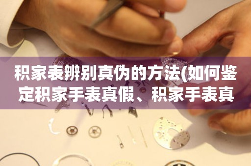 積家表辨別真?zhèn)蔚姆椒?如何鑒定積家手表真假、積家手表真?zhèn)伪鎰e技巧)