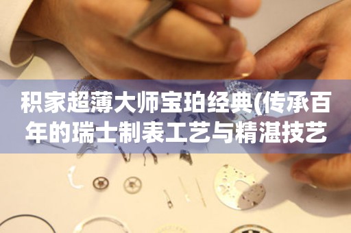 積家超薄大師寶珀經(jīng)典(傳承百年的瑞士制表工藝與精湛技藝)