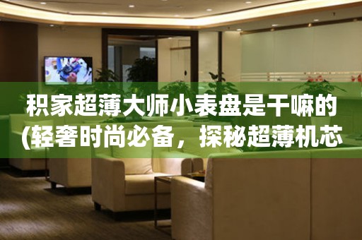 積家超薄大師小表盤是干嘛的(輕奢時(shí)尚必備，探秘超薄機(jī)芯的奧秘)。