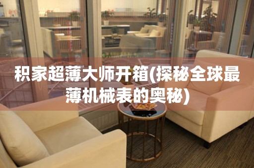 積家超薄大師開箱(探秘全球最薄機(jī)械表的奧秘)