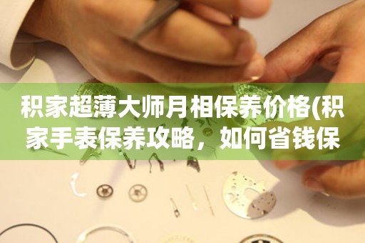 積家超薄大師月相保養(yǎng)價(jià)格(積家手表保養(yǎng)攻略，如何省錢保養(yǎng)積家超薄大師月相手表)。
