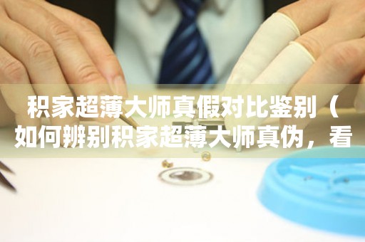 積家超薄大師真假對比鑒別（如何辨別積家超薄大師真?zhèn)?，看懂這些細(xì)節(jié)就能輕松分辨）