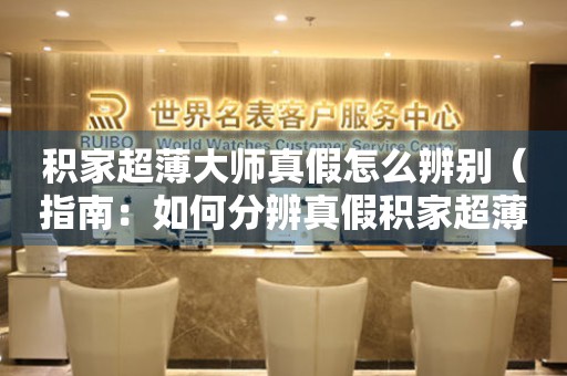 積家超薄大師真假怎么辨別（指南：如何分辨真假積家超薄大師手表）