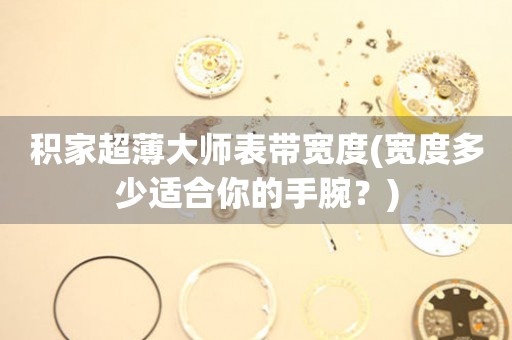 積家超薄大師表帶寬度(寬度多少適合你的手腕？)