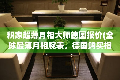 積家超薄月相大師德國報(bào)價(jià)(全球最薄月相腕表，德國購買指南)