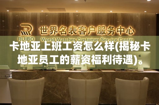 卡地亞上班工資怎么樣(揭秘卡地亞員工的薪資福利待遇)。
