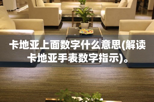 卡地亞上面數(shù)字什么意思(解讀卡地亞手表數(shù)字指示)。