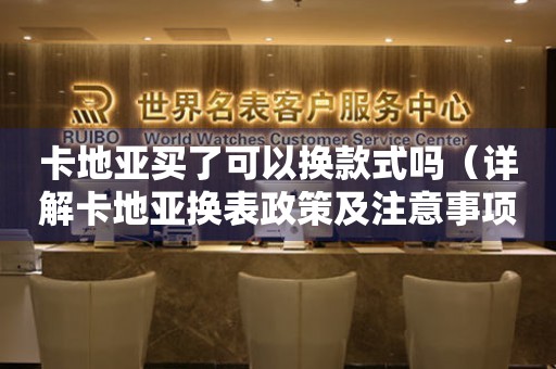 卡地亞買(mǎi)了可以換款式嗎（詳解卡地亞換表政策及注意事項(xiàng)）