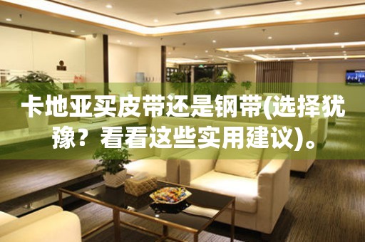 卡地亞買(mǎi)皮帶還是鋼帶(選擇猶豫？看看這些實(shí)用建議)。