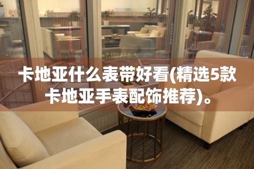 卡地亞什么表帶好看(精選5款卡地亞手表配飾推薦)。