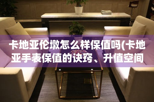 卡地亞倫墩怎么樣保值嗎(卡地亞手表保值的訣竅、升值空間、維修保養(yǎng)等)