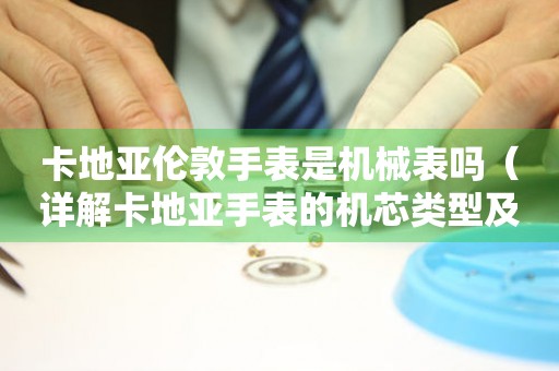 卡地亞倫敦手表是機(jī)械表嗎（詳解卡地亞手表的機(jī)芯類(lèi)型及特點(diǎn)）