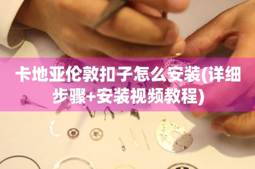 卡地亞倫敦扣子怎么安裝(詳細(xì)步驟+安裝視頻教程)