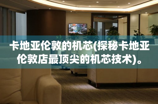 卡地亞倫敦的機(jī)芯(探秘卡地亞倫敦店最頂尖的機(jī)芯技術(shù))。