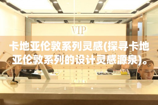 卡地亞倫敦系列靈感(探尋卡地亞倫敦系列的設(shè)計(jì)靈感源泉)。