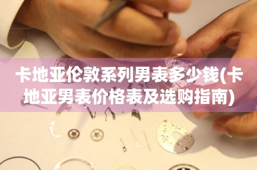 卡地亞倫敦系列男表多少錢(qián)(卡地亞男表價(jià)格表及選購(gòu)指南)