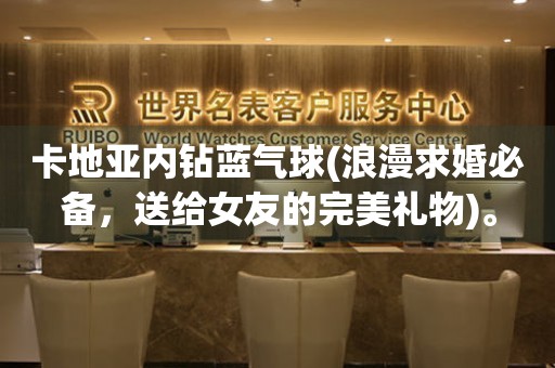 卡地亞內(nèi)鉆藍(lán)氣球(浪漫求婚必備，送給女友的完美禮物)。