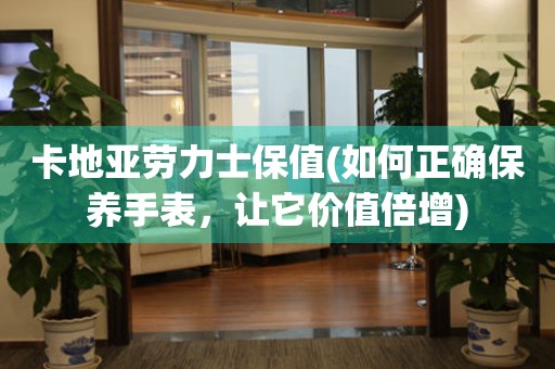 卡地亞勞力士保值(如何正確保養(yǎng)手表，讓它價(jià)值倍增)