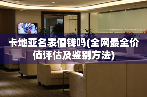 卡地亞名表值錢嗎(全網(wǎng)最全價(jià)值評估及鑒別方法)